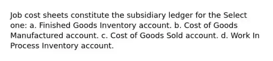 Job cost sheets constitute the subsidiary ledger for the Select one: a. Finished Goods Inventory account. b. Cost of Goods Manufactured account. c. Cost of Goods Sold account. d. Work In Process Inventory account.