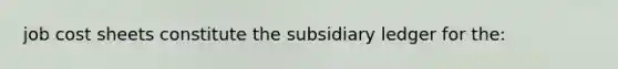 job cost sheets constitute the subsidiary ledger for the: