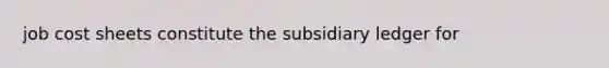 job cost sheets constitute the subsidiary ledger for