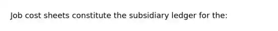 Job cost sheets constitute the subsidiary ledger for the: