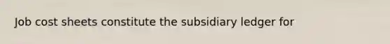 Job cost sheets constitute the subsidiary ledger for