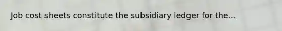 Job cost sheets constitute the subsidiary ledger for the...