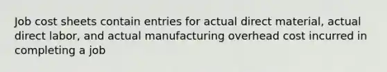 Job cost sheets contain entries for actual direct material, actual direct labor, and actual manufacturing overhead cost incurred in completing a job