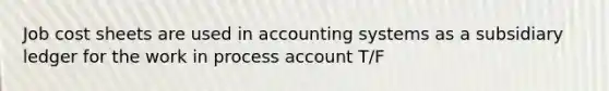 Job cost sheets are used in accounting systems as a subsidiary ledger for the work in process account T/F