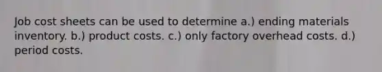 Job cost sheets can be used to determine a.) ending materials inventory. b.) product costs. c.) only factory overhead costs. d.) period costs.