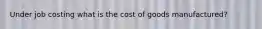 Under job costing what is the cost of goods manufactured?