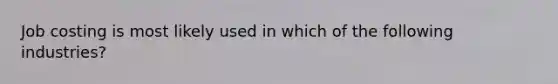 Job costing is most likely used in which of the following industries?