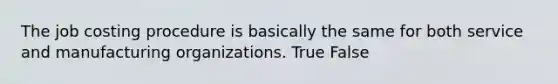 The job costing procedure is basically the same for both service and manufacturing organizations. True False