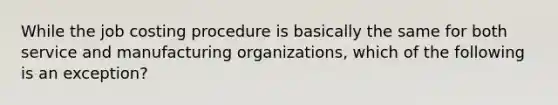 While the job costing procedure is basically the same for both service and manufacturing organizations, which of the following is an exception?