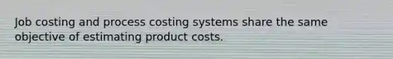 Job costing and process costing systems share the same objective of estimating product costs.