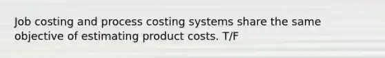 Job costing and process costing systems share the same objective of estimating product costs. T/F