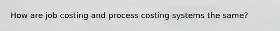 How are job costing and process costing systems the same?