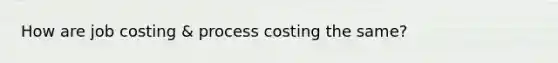 How are job costing & process costing the same?