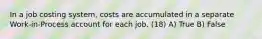 In a job costing system, costs are accumulated in a separate Work-in-Process account for each job. (18) A) True B) False