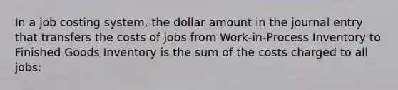 In a job costing system, the dollar amount in the journal entry that transfers the costs of jobs from Work-in-Process Inventory to Finished Goods Inventory is the sum of the costs charged to all jobs: