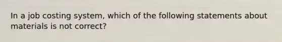 In a job costing​ system, which of the following statements about materials is not​ correct?