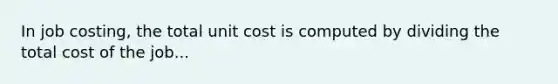 In job costing, the total unit cost is computed by dividing the total cost of the job...