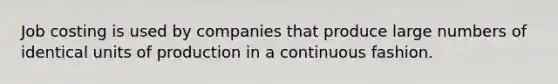 Job costing is used by companies that produce large numbers of identical units of production in a continuous fashion.