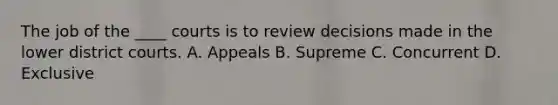 The job of the ____ courts is to review decisions made in the lower district courts. A. Appeals B. Supreme C. Concurrent D. Exclusive