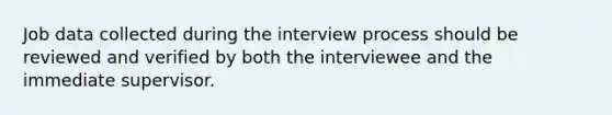 Job data collected during the interview process should be reviewed and verified by both the interviewee and the immediate supervisor.