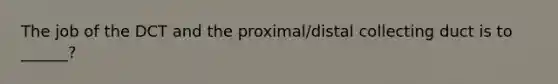 The job of the DCT and the proximal/distal collecting duct is to ______?