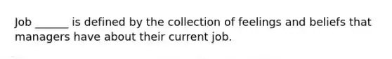 Job ______ is defined by the collection of feelings and beliefs that managers have about their current job.