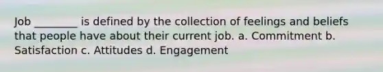 Job ________ is defined by the collection of feelings and beliefs that people have about their current job. a. Commitment b. Satisfaction c. Attitudes d. Engagement