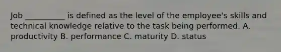 Job __________ is defined as the level of the employee's skills and technical knowledge relative to the task being performed. A. productivity B. performance C. maturity D. status