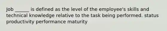 Job ______ is defined as the level of the employee's skills and technical knowledge relative to the task being performed. status productivity performance maturity