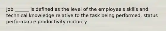 Job ______ is defined as the level of the employee's skills and technical knowledge relative to the task being performed. status performance productivity maturity