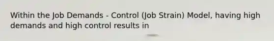 Within the Job Demands - Control (Job Strain) Model, having high demands and high control results in