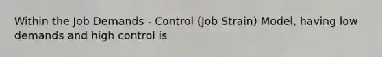 Within the Job Demands - Control (Job Strain) Model, having low demands and high control is