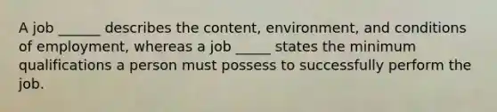 A job ______ describes the content, environment, and conditions of employment, whereas a job _____ states the minimum qualifications a person must possess to successfully perform the job.