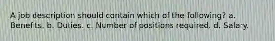 A job description should contain which of the following? a. Benefits. b. Duties. c. Number of positions required. d. Salary.