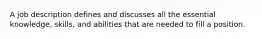 A job description defines and discusses all the essential knowledge, skills, and abilities that are needed to fill a position.