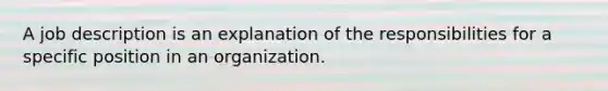 A job description is an explanation of the responsibilities for a specific position in an organization.