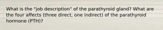 What is the "job description" of the parathyroid gland? What are the four affects (three direct, one indirect) of the parathyroid hormone (PTH)?