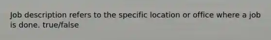 Job description refers to the specific location or office where a job is done. true/false