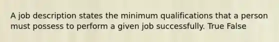 A job description states the minimum qualifications that a person must possess to perform a given job successfully. True False