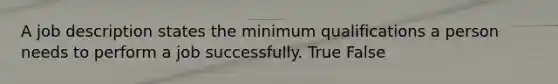 A job description states the minimum qualifications a person needs to perform a job successfully. True False