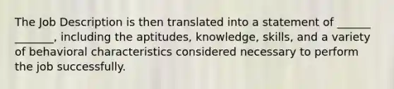 The Job Description is then translated into a statement of ______ _______, including the aptitudes, knowledge, skills, and a variety of behavioral characteristics considered necessary to perform the job successfully.