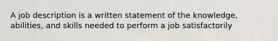 A job description is a written statement of the knowledge, abilities, and skills needed to perform a job satisfactorily