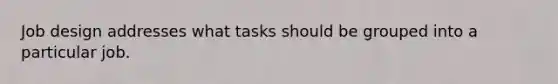 Job design addresses what tasks should be grouped into a particular job.