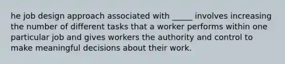 he job design approach associated with _____ involves increasing the number of different tasks that a worker performs within one particular job and gives workers the authority and control to make meaningful decisions about their work.