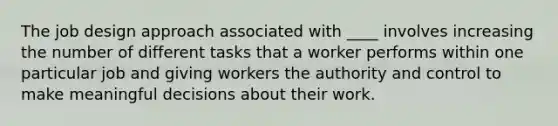 The job design approach associated with ____ involves increasing the number of different tasks that a worker performs within one particular job and giving workers the authority and control to make meaningful decisions about their work.