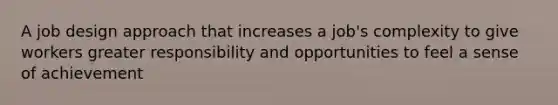 A job design approach that increases a job's complexity to give workers greater responsibility and opportunities to feel a sense of achievement