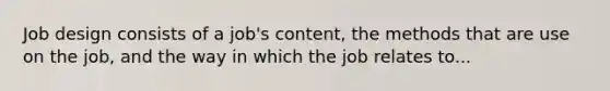 Job design consists of a job's content, the methods that are use on the job, and the way in which the job relates to...