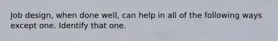 Job design, when done well, can help in all of the following ways except one. Identify that one.