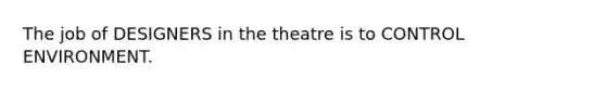 The job of DESIGNERS in the theatre is to CONTROL ENVIRONMENT.