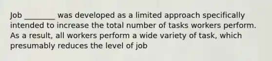 Job ________ was developed as a limited approach specifically intended to increase the total number of tasks workers perform. As a result, all workers perform a wide variety of task, which presumably reduces the level of job